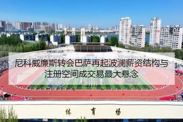尼科威廉斯转会巴萨再起波澜薪资结构与注册空间成交易最大悬念